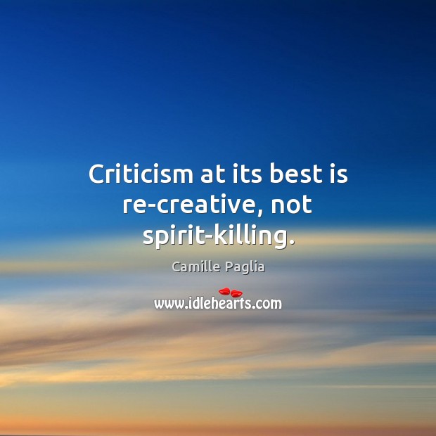 Criticism at its best is re-creative, not spirit-killing. Camille Paglia Picture Quote