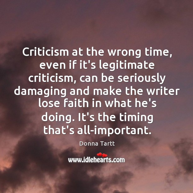 Criticism at the wrong time, even if it’s legitimate criticism, can be Donna Tartt Picture Quote