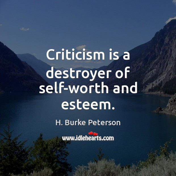 Criticism is a destroyer of self-worth and esteem. H. Burke Peterson Picture Quote