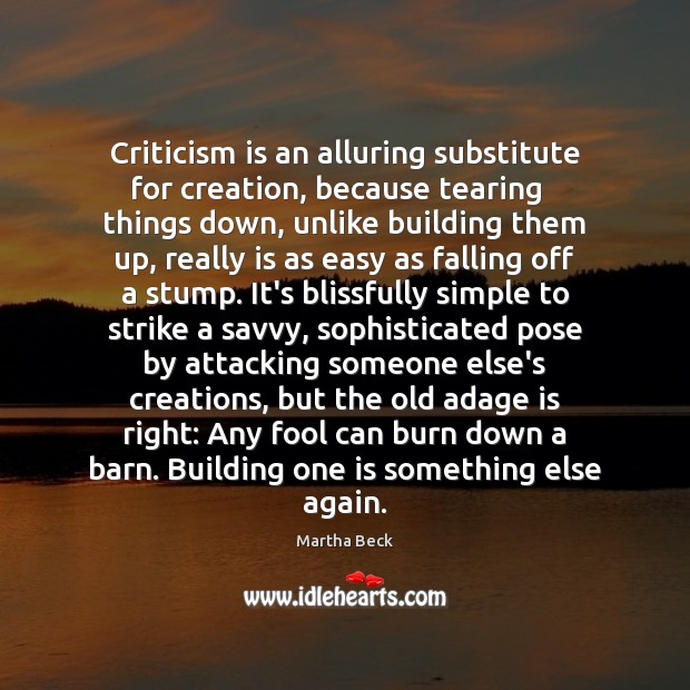 Criticism is an alluring substitute for creation, because tearing   things down, unlike Martha Beck Picture Quote
