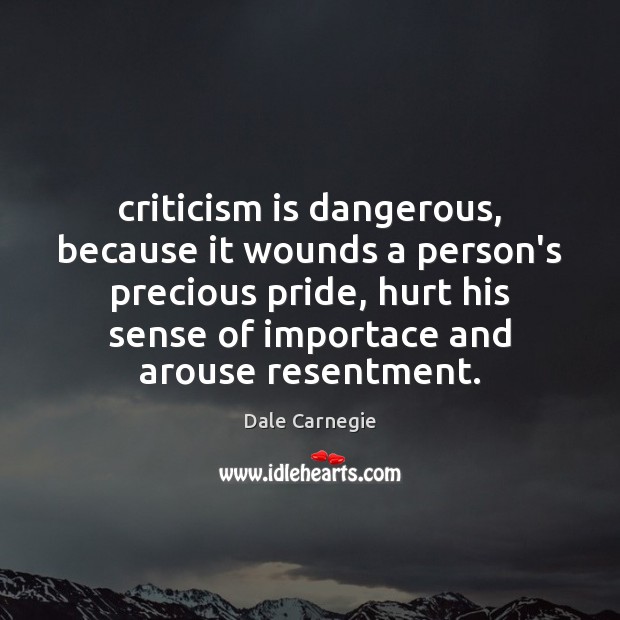 Criticism is dangerous, because it wounds a person’s precious pride, hurt his Dale Carnegie Picture Quote