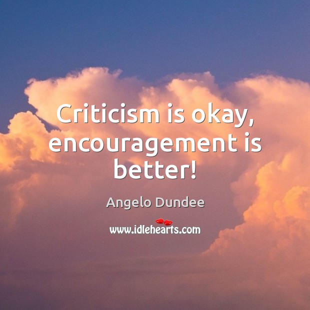 Criticism is okay, encouragement is better! Angelo Dundee Picture Quote
