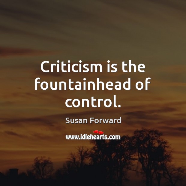 Criticism is the fountainhead of control. Susan Forward Picture Quote