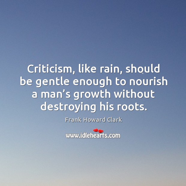 Criticism, like rain, should be gentle enough to nourish a man’s growth without destroying his roots. Image