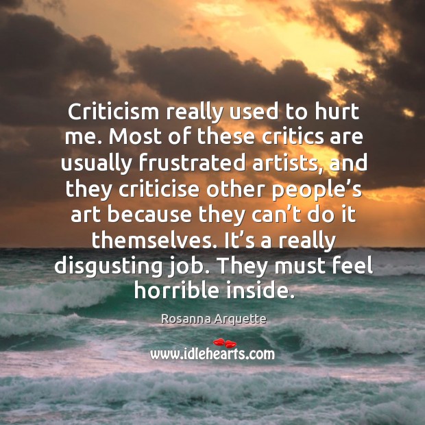 Criticism really used to hurt me. Most of these critics are usually frustrated artists, and they criticise Rosanna Arquette Picture Quote
