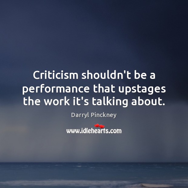 Criticism shouldn’t be a performance that upstages the work it’s talking about. Darryl Pinckney Picture Quote