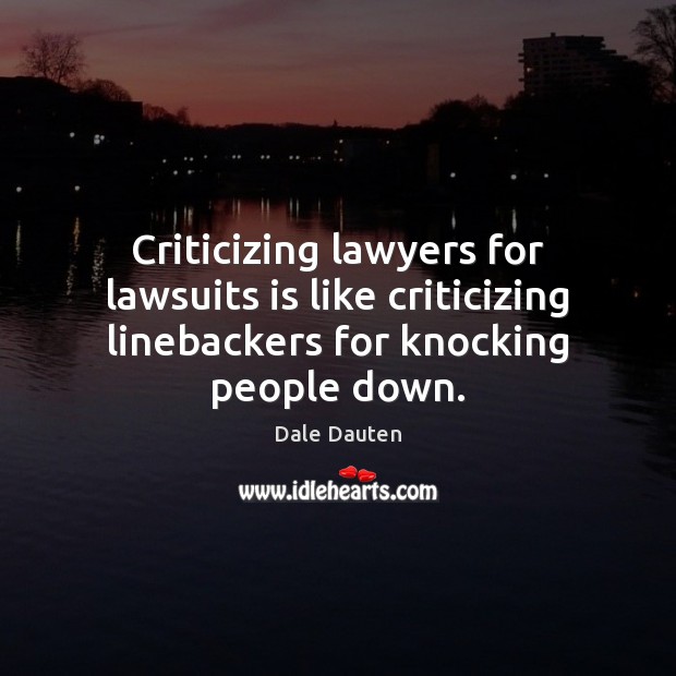Criticizing lawyers for lawsuits is like criticizing linebackers for knocking people down. Dale Dauten Picture Quote