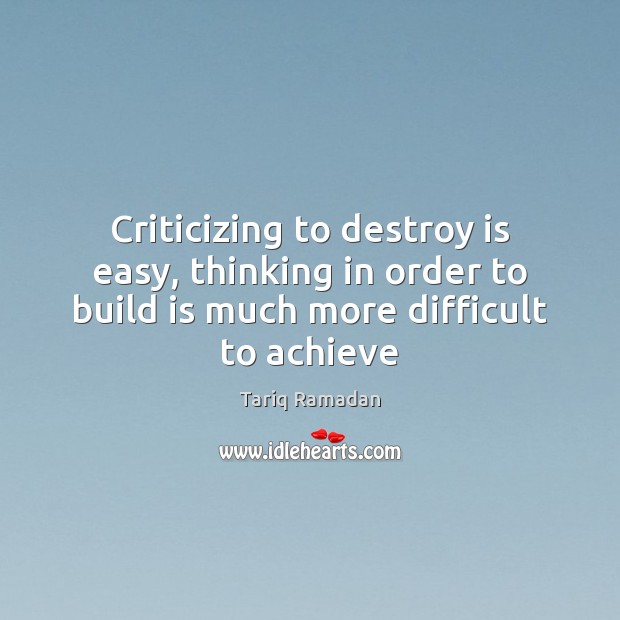 Criticizing to destroy is easy, thinking in order to build is much Tariq Ramadan Picture Quote