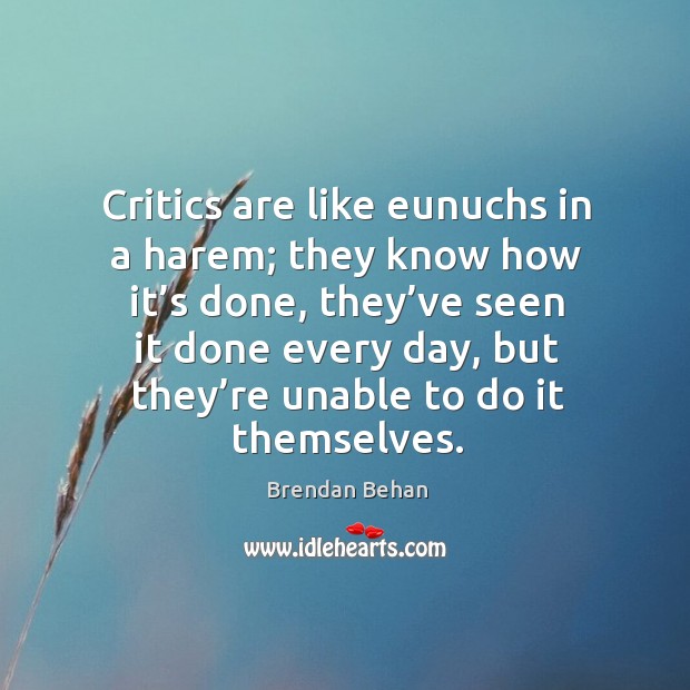 Critics are like eunuchs in a harem; they know how it’s done, they’ve seen it done Brendan Behan Picture Quote