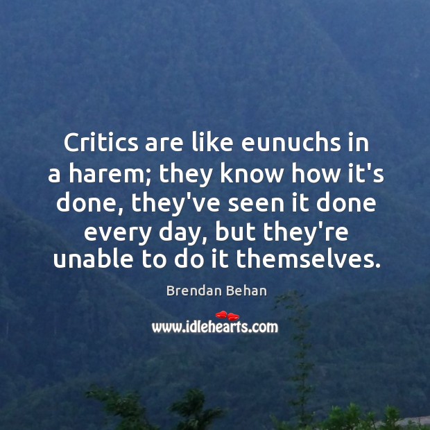 Critics are like eunuchs in a harem; they know how it’s done, Brendan Behan Picture Quote