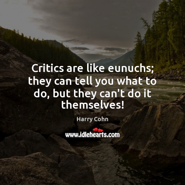 Critics are like eunuchs; they can tell you what to do, but they can’t do it themselves! Harry Cohn Picture Quote