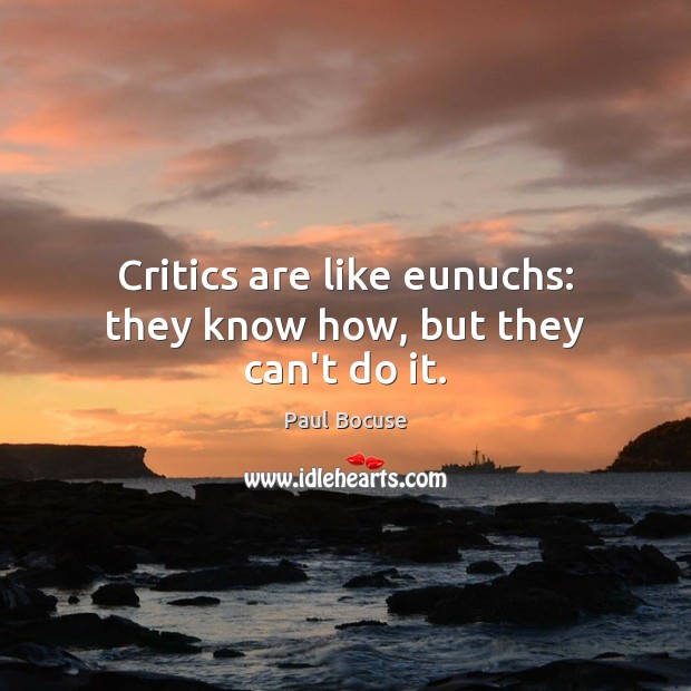 Critics are like eunuchs: they know how, but they can’t do it. Paul Bocuse Picture Quote