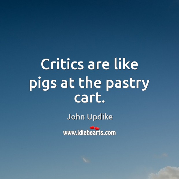 Critics are like pigs at the pastry cart. John Updike Picture Quote