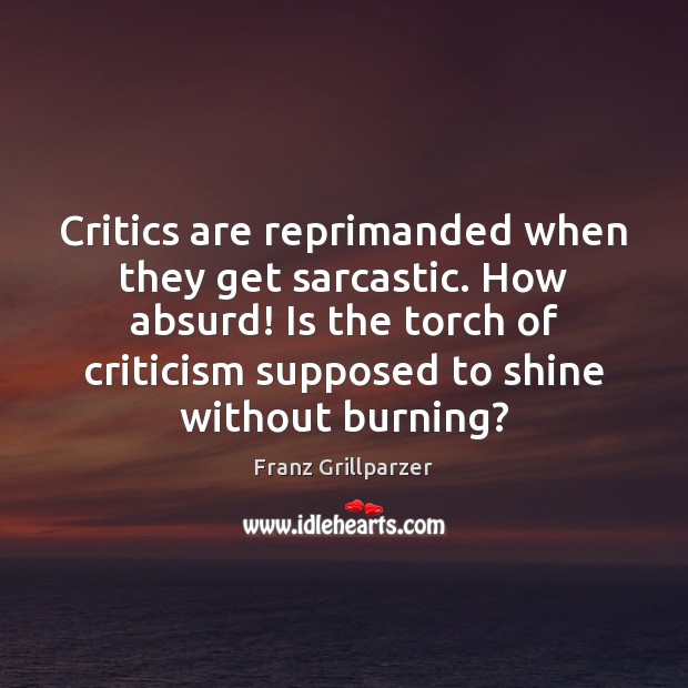 Critics are reprimanded when they get sarcastic. How absurd! Is the torch Franz Grillparzer Picture Quote