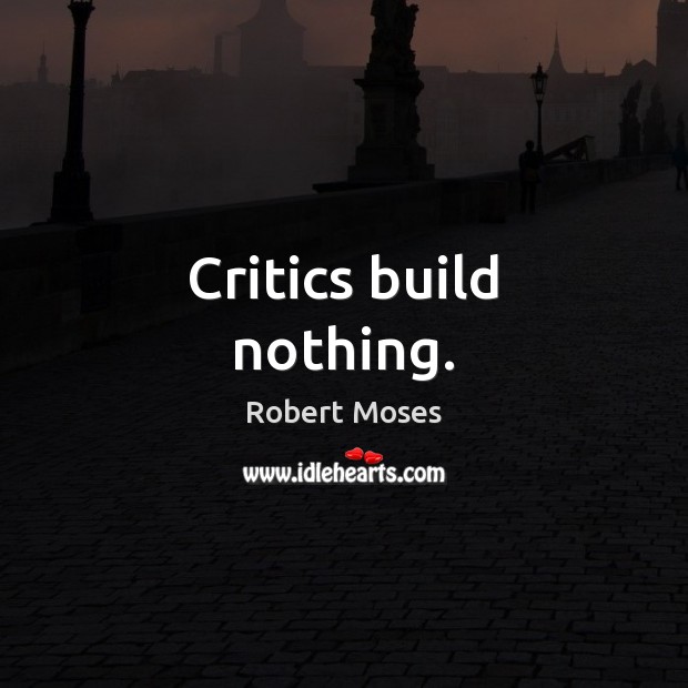 Critics build nothing. Robert Moses Picture Quote