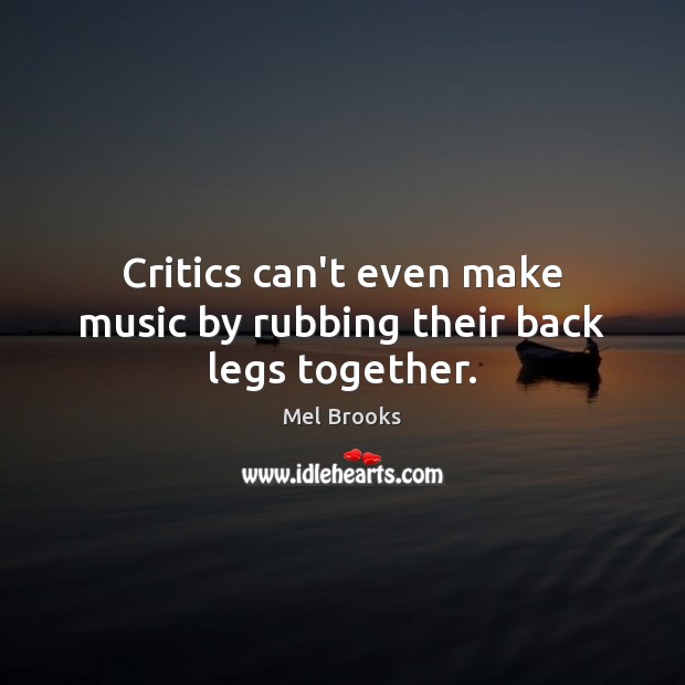 Critics can’t even make music by rubbing their back legs together. Mel Brooks Picture Quote