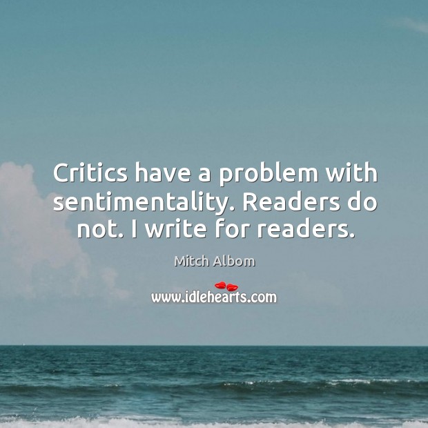 Critics have a problem with sentimentality. Readers do not. I write for readers. Image