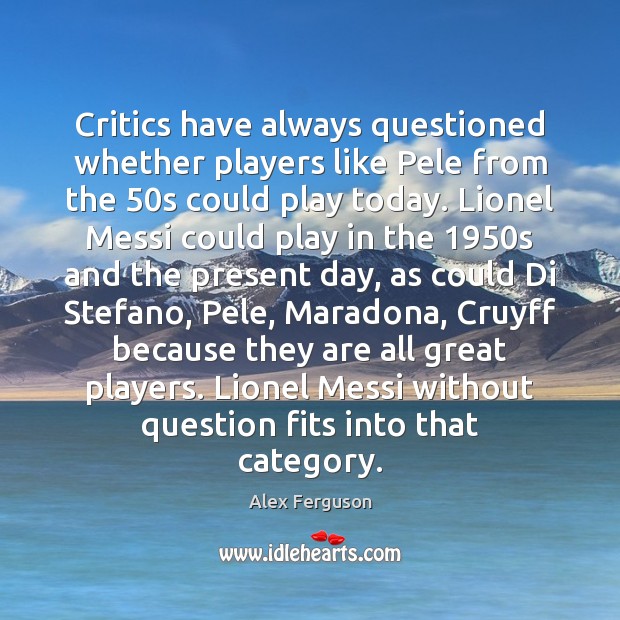 Critics have always questioned whether players like Pele from the 50s could Alex Ferguson Picture Quote