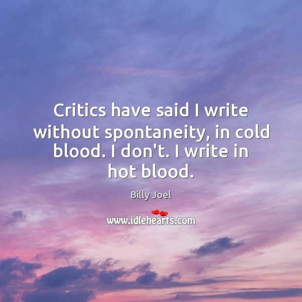 Critics have said I write without spontaneity, in cold blood. I don’t. Billy Joel Picture Quote