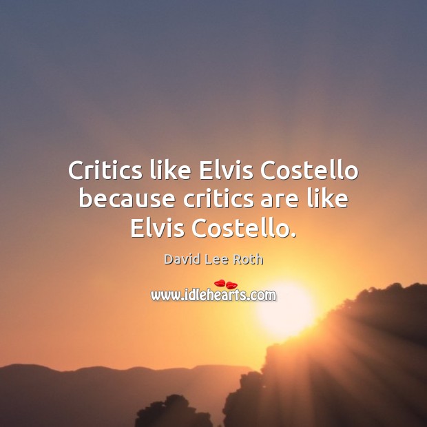 Critics like Elvis Costello because critics are like Elvis Costello. David Lee Roth Picture Quote