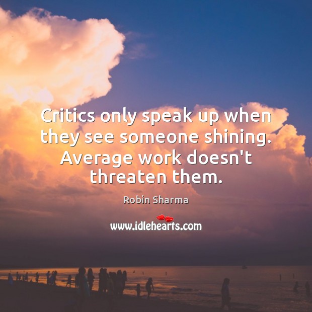 Critics only speak up when they see someone shining. Average work doesn’t threaten them. Robin Sharma Picture Quote