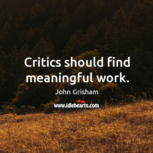 Critics should find meaningful work. John Grisham Picture Quote