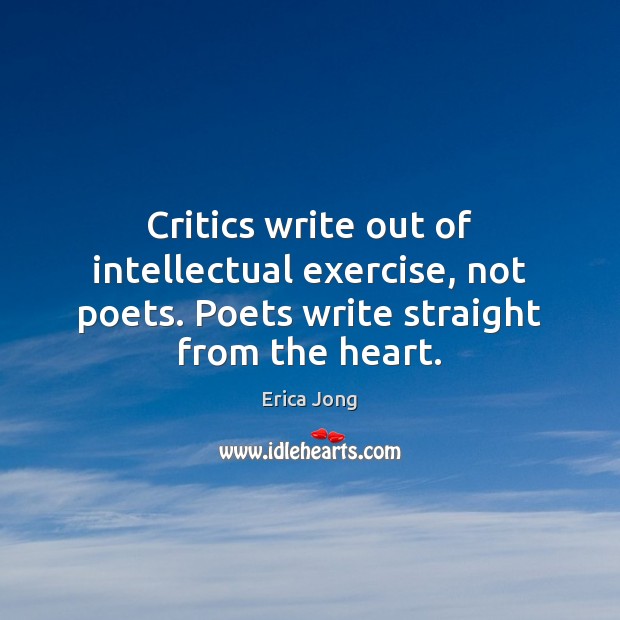 Critics write out of intellectual exercise, not poets. Poets write straight from Erica Jong Picture Quote