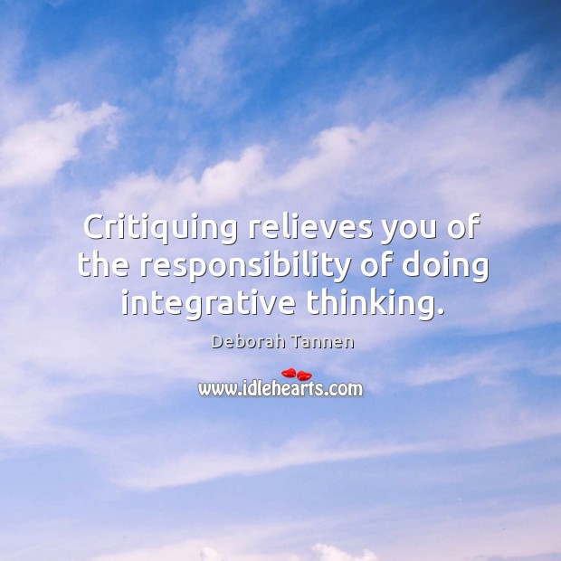 Critiquing relieves you of the responsibility of doing integrative thinking. Deborah Tannen Picture Quote