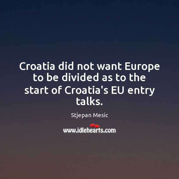 Croatia did not want Europe to be divided as to the start of Croatia’s EU entry talks. Stjepan Mesic Picture Quote