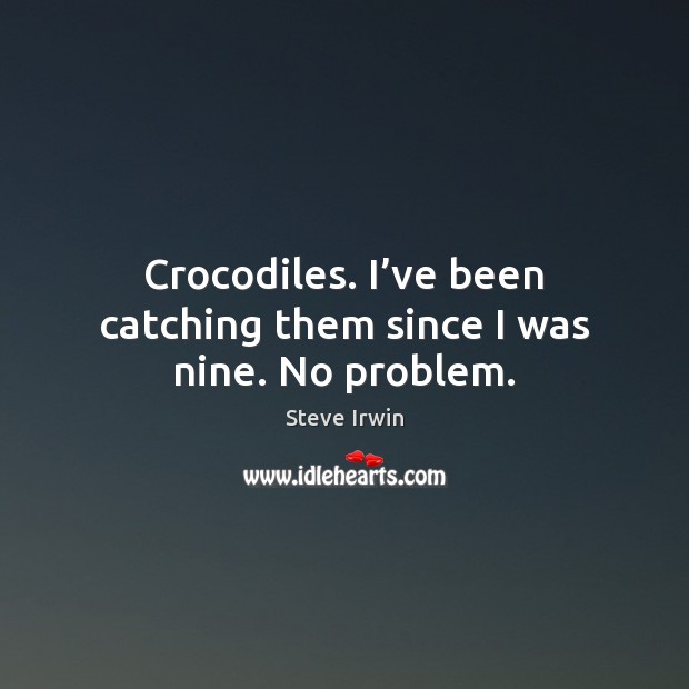 Crocodiles. I’ve been catching them since I was nine. No problem. Steve Irwin Picture Quote
