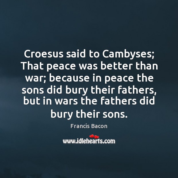 Croesus said to Cambyses; That peace was better than war; because in Francis Bacon Picture Quote