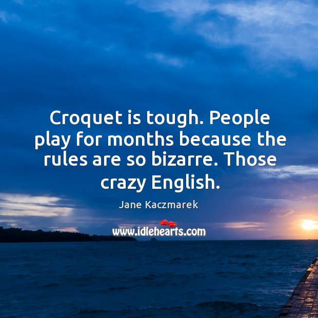 Croquet is tough. People play for months because the rules are so bizarre. Those crazy english. Jane Kaczmarek Picture Quote
