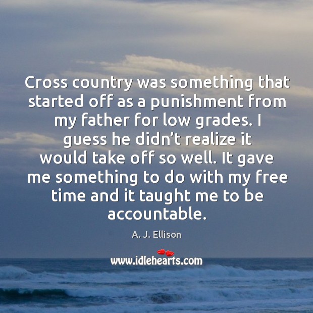 Cross country was something that started off as a punishment from my father for low grades. A. J. Ellison Picture Quote