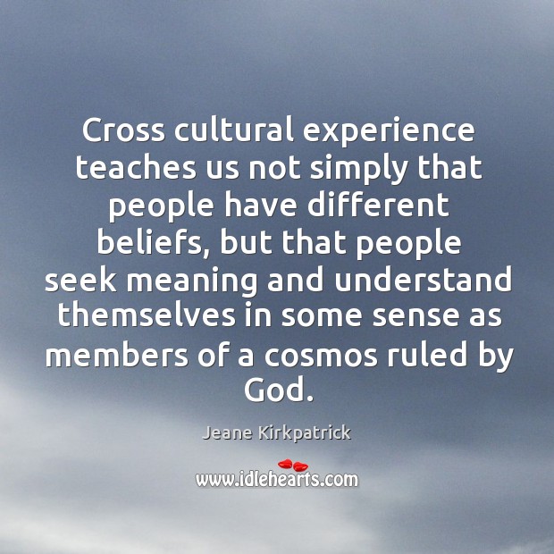 Cross cultural experience teaches us not simply that people have different beliefs Jeane Kirkpatrick Picture Quote