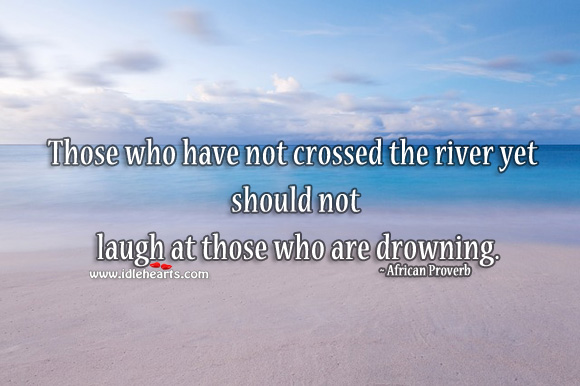 Those who have not crossed the river yet should not laugh at those who are drowning. African Proverbs Image