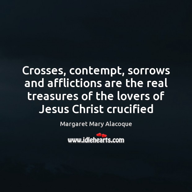Crosses, contempt, sorrows and afflictions are the real treasures of the lovers 