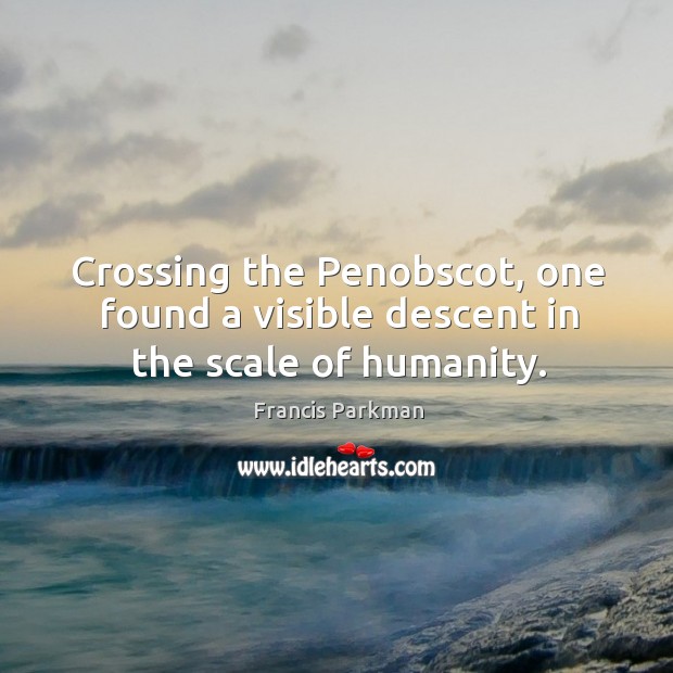 Crossing the penobscot, one found a visible descent in the scale of humanity. Francis Parkman Picture Quote