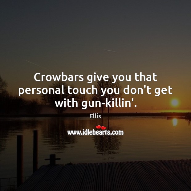 Crowbars give you that personal touch you don’t get with gun-killin’. Ellis Picture Quote