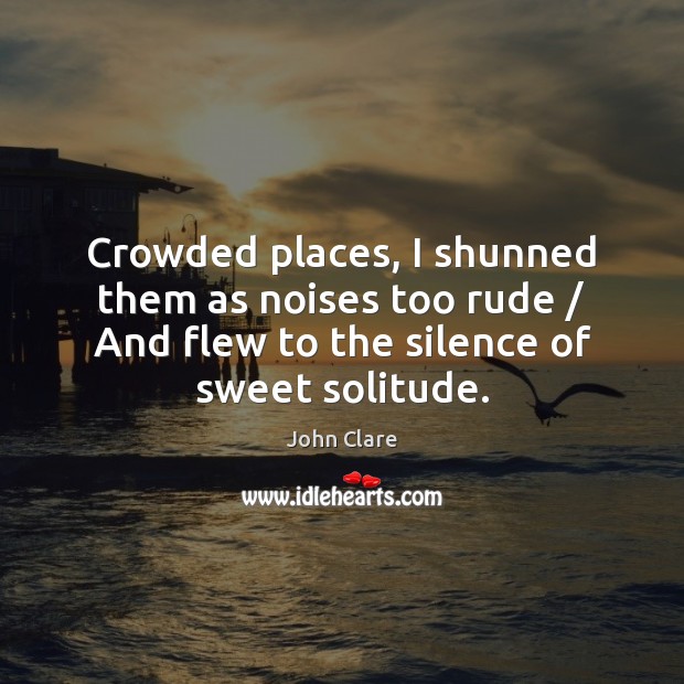Crowded places, I shunned them as noises too rude / And flew to Image