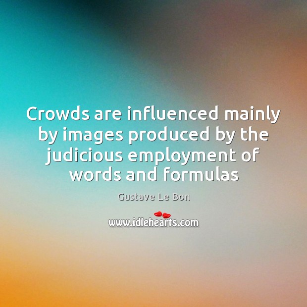 Crowds are influenced mainly by images produced by the judicious employment of Gustave Le Bon Picture Quote
