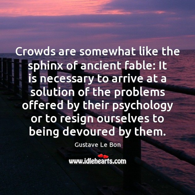 Crowds are somewhat like the sphinx of ancient fable: It is necessary Gustave Le Bon Picture Quote