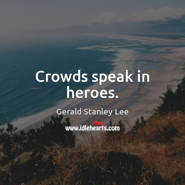 Crowds speak in heroes. Gerald Stanley Lee Picture Quote