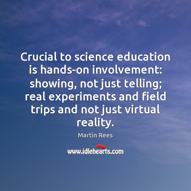 Crucial to science education is hands-on involvement: showing, not just telling; real Martin Rees Picture Quote
