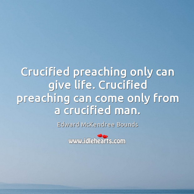 Crucified preaching only can give life. Crucified preaching can come only from Edward McKendree Bounds Picture Quote
