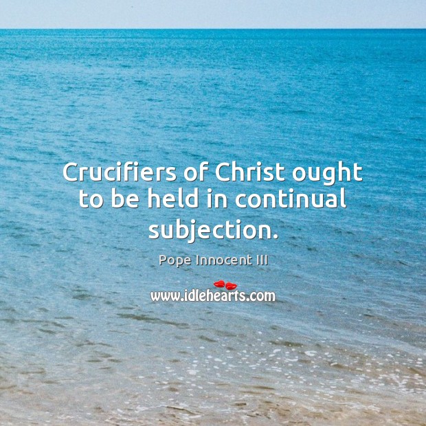 Crucifiers of Christ ought to be held in continual subjection. Pope Innocent III Picture Quote