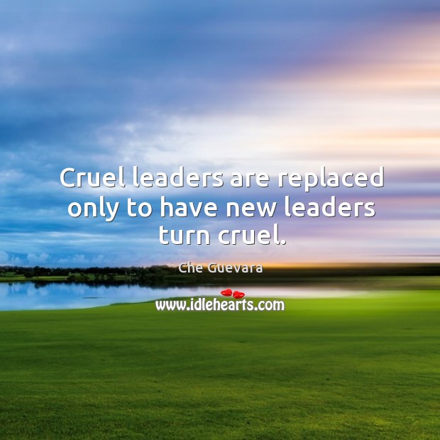 Cruel leaders are replaced only to have new leaders turn cruel. Che Guevara Picture Quote