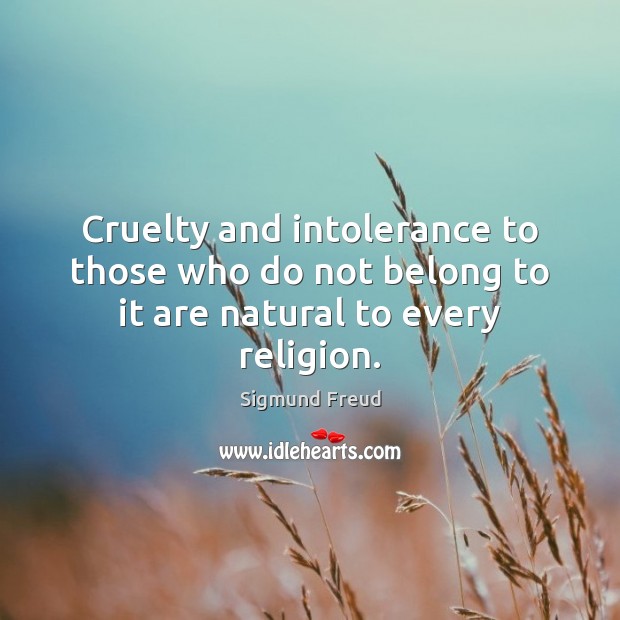 Cruelty and intolerance to those who do not belong to it are natural to every religion. Sigmund Freud Picture Quote