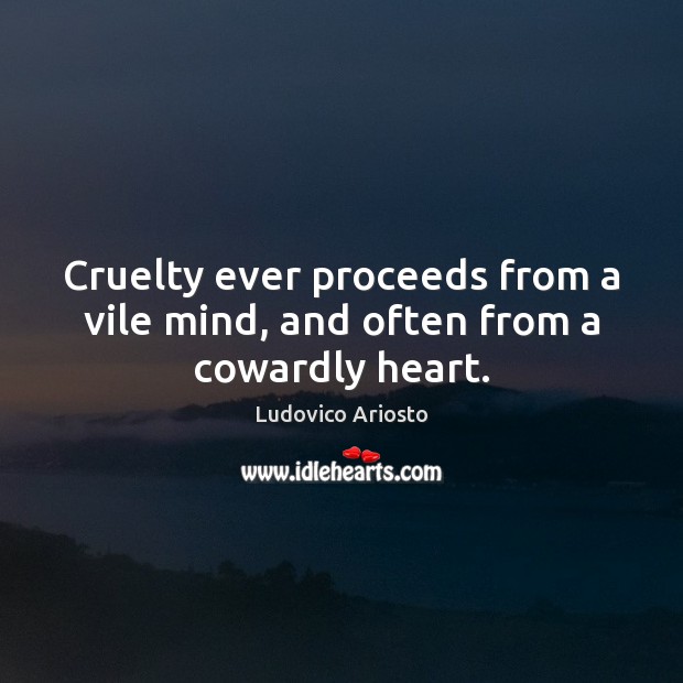 Cruelty ever proceeds from a vile mind, and often from a cowardly heart. Ludovico Ariosto Picture Quote