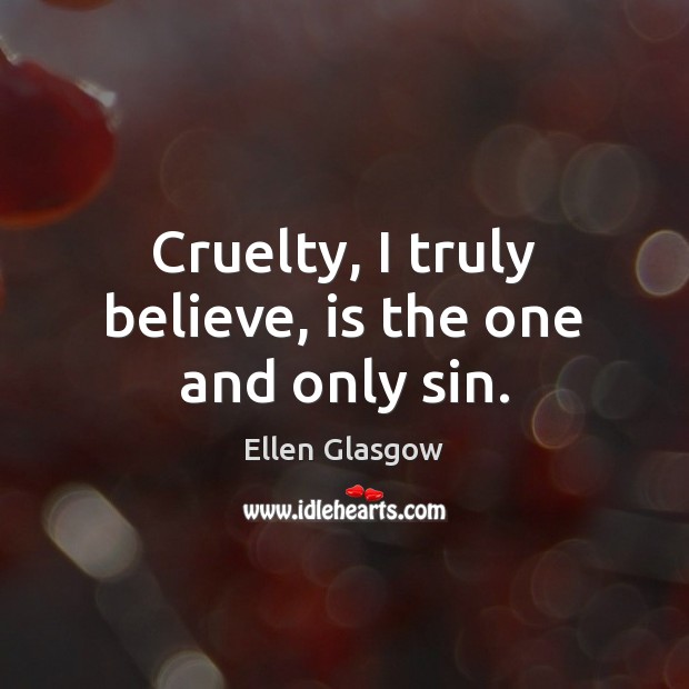 Cruelty, I truly believe, is the one and only sin. Ellen Glasgow Picture Quote
