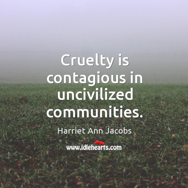Cruelty is contagious in uncivilized communities. Harriet Ann Jacobs Picture Quote